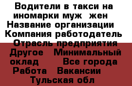 Водители в такси на иномарки муж./жен › Название организации ­ Компания-работодатель › Отрасль предприятия ­ Другое › Минимальный оклад ­ 1 - Все города Работа » Вакансии   . Тульская обл.